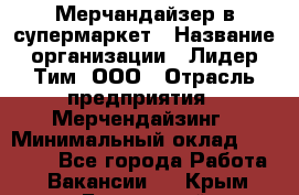 Мерчандайзер в супермаркет › Название организации ­ Лидер Тим, ООО › Отрасль предприятия ­ Мерчендайзинг › Минимальный оклад ­ 23 000 - Все города Работа » Вакансии   . Крым,Бахчисарай